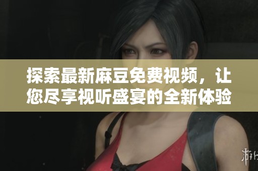 探索最新麻豆免费视频，让您尽享视听盛宴的全新体验