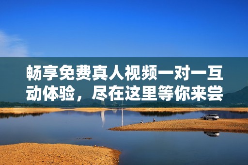 畅享免费真人视频一对一互动体验，尽在这里等你来尝试