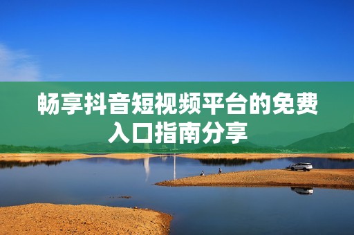 畅享抖音短视频平台的免费入口指南分享