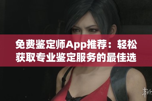 免费鉴定师App推荐：轻松获取专业鉴定服务的最佳选择