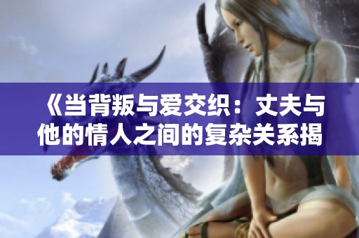 《当背叛与爱交织：丈夫与他的情人之间的复杂关系揭秘》