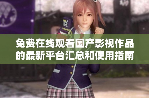 免费在线观看国产影视作品的最新平台汇总和使用指南