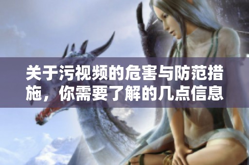 关于污视频的危害与防范措施，你需要了解的几点信息