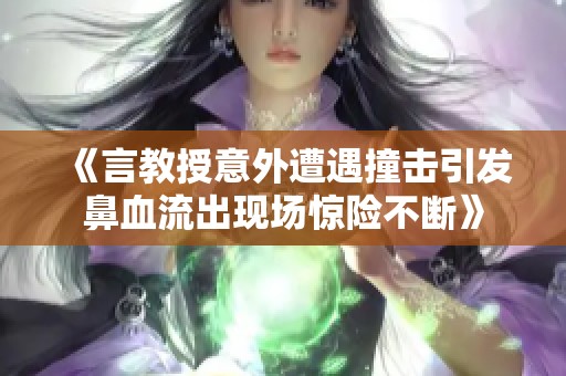 《言教授意外遭遇撞击引发鼻血流出现场惊险不断》