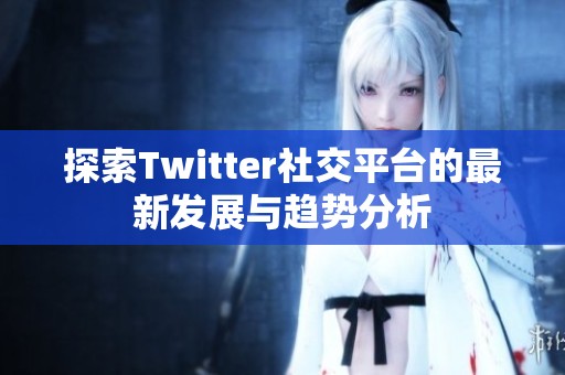 探索Twitter社交平台的最新发展与趋势分析