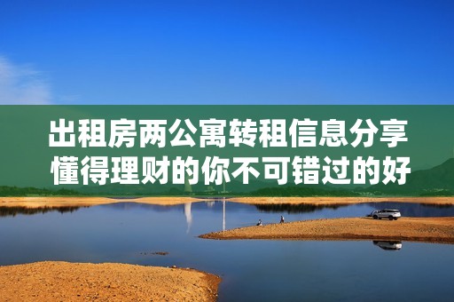 出租房两公寓转租信息分享 懂得理财的你不可错过的好机会