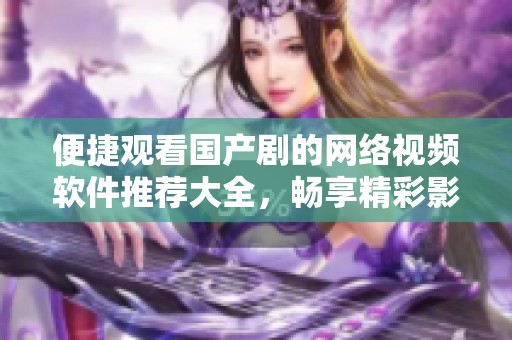 便捷观看国产剧的网络视频软件推荐大全，畅享精彩影视体验