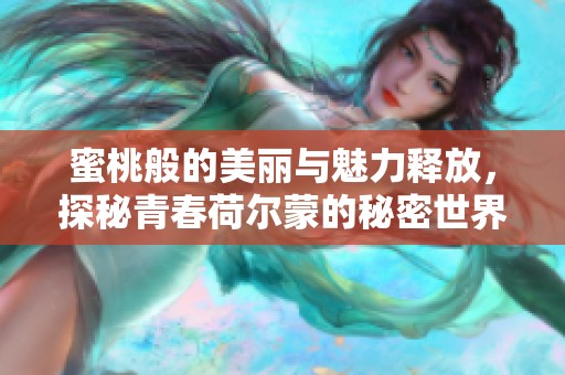 蜜桃般的美丽与魅力释放，探秘青春荷尔蒙的秘密世界