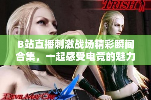 B站直播刺激战场精彩瞬间合集，一起感受电竞的魅力与激情