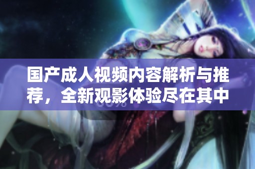 国产成人视频内容解析与推荐，全新观影体验尽在其中