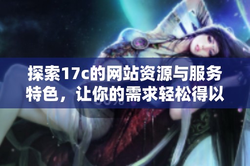 探索17c的网站资源与服务特色，让你的需求轻松得以满足