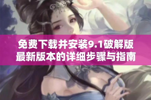 免费下载并安装9.1破解版最新版本的详细步骤与指南