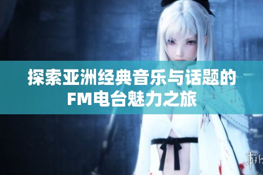 探索亚洲经典音乐与话题的FM电台魅力之旅