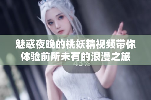 魅惑夜晚的桃妖精视频带你体验前所未有的浪漫之旅