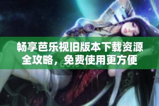 畅享芭乐视旧版本下载资源全攻略，免费使用更方便
