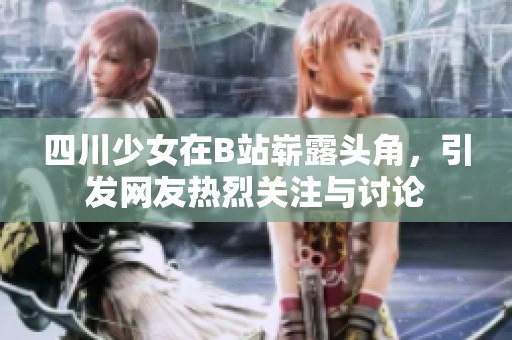 四川少女在B站崭露头角，引发网友热烈关注与讨论