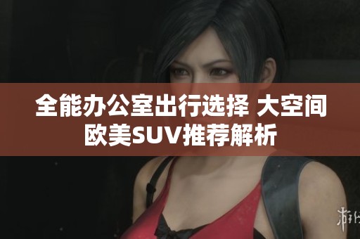 全能办公室出行选择 大空间欧美SUV推荐解析
