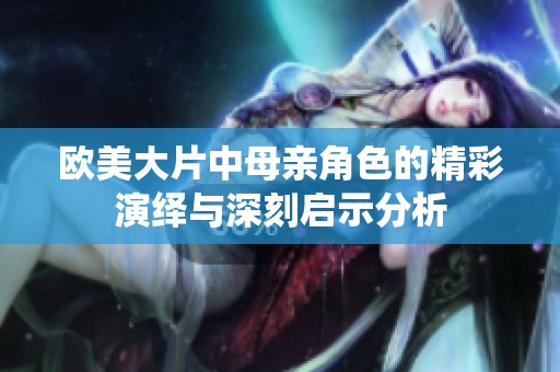 欧美大片中母亲角色的精彩演绎与深刻启示分析