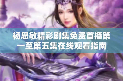 杨思敏精彩剧集免费首播第一至第五集在线观看指南