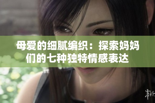母爱的细腻编织：探索妈妈们的七种独特情感表达