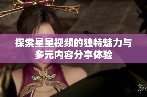 探索星星视频的独特魅力与多元内容分享体验