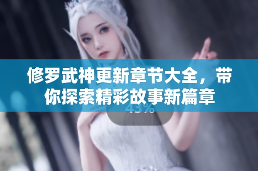 修罗武神更新章节大全，带你探索精彩故事新篇章