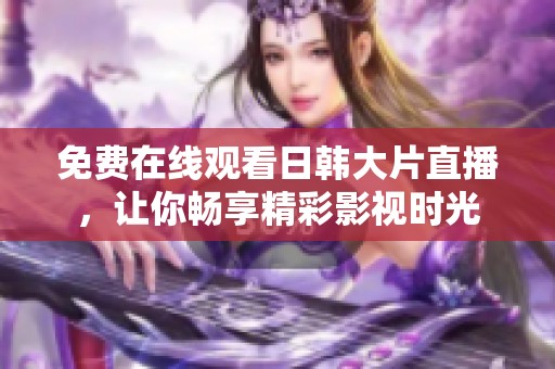 免费在线观看日韩大片直播，让你畅享精彩影视时光