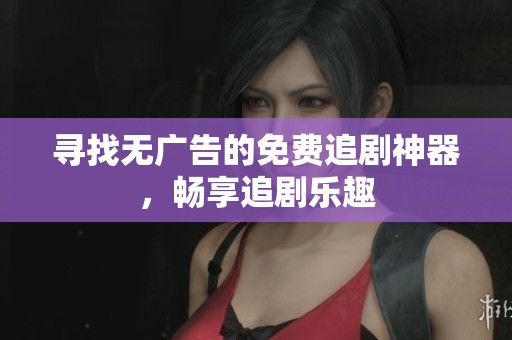 寻找无广告的免费追剧神器，畅享追剧乐趣