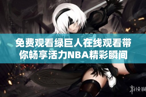 免费观看绿巨人在线观看带你畅享活力NBA精彩瞬间