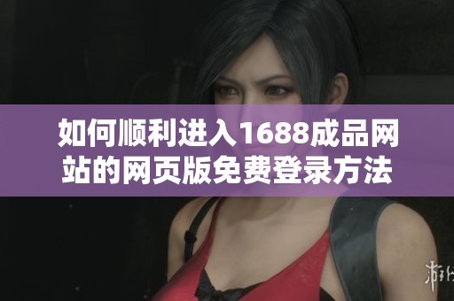 如何顺利进入1688成品网站的网页版免费登录方法