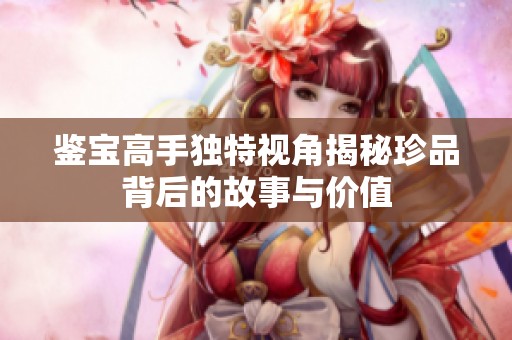 鉴宝高手独特视角揭秘珍品背后的故事与价值