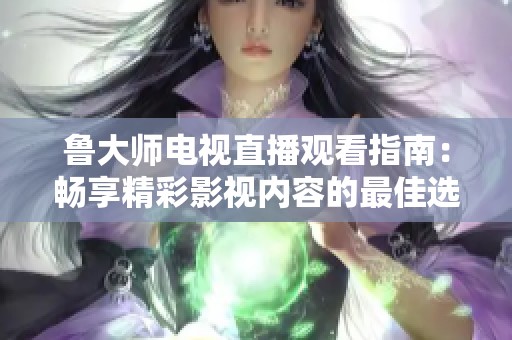鲁大师电视直播观看指南：畅享精彩影视内容的最佳选择