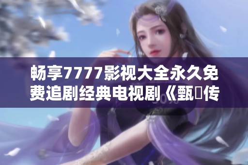 畅享7777影视大全永久免费追剧经典电视剧《甄嬛传》