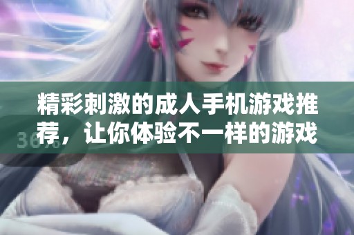 精彩刺激的成人手机游戏推荐，让你体验不一样的游戏乐趣