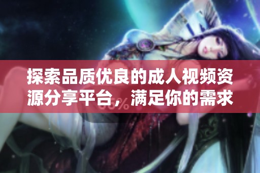 探索品质优良的成人视频资源分享平台，满足你的需求与好奇