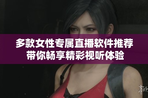 多款女性专属直播软件推荐 带你畅享精彩视听体验