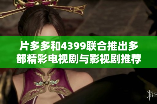 片多多和4399联合推出多部精彩电视剧与影视剧推荐指南