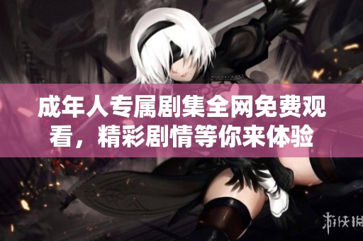 成年人专属剧集全网免费观看，精彩剧情等你来体验