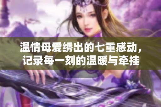 温情母爱绣出的七重感动，记录每一刻的温暖与牵挂