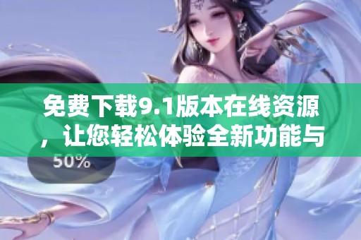 免费下载9.1版本在线资源，让您轻松体验全新功能与服务