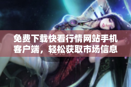 免费下载快看行情网站手机客户端，轻松获取市场信息