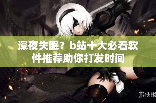 深夜失眠？b站十大必看软件推荐助你打发时间