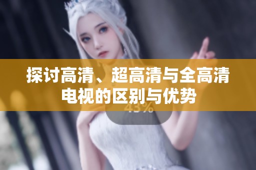 探讨高清、超高清与全高清电视的区别与优势