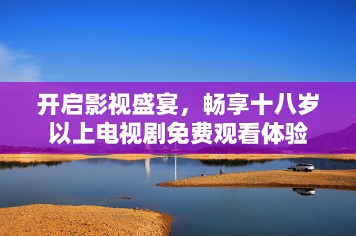 开启影视盛宴，畅享十八岁以上电视剧免费观看体验