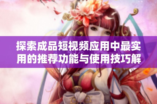 探索成品短视频应用中最实用的推荐功能与使用技巧解析