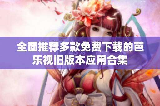 全面推荐多款免费下载的芭乐视旧版本应用合集
