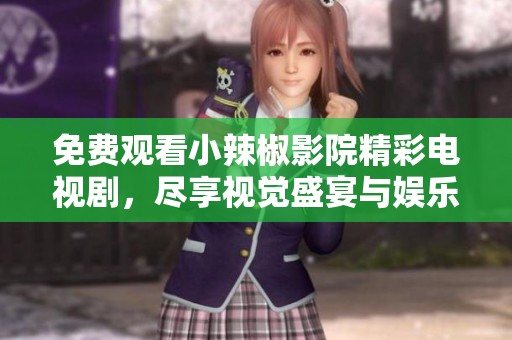 免费观看小辣椒影院精彩电视剧，尽享视觉盛宴与娱乐体验