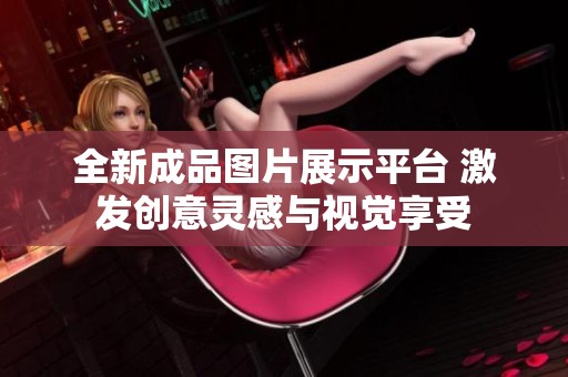 全新成品图片展示平台 激发创意灵感与视觉享受