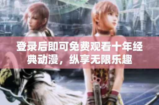 登录后即可免费观看十年经典动漫，纵享无限乐趣