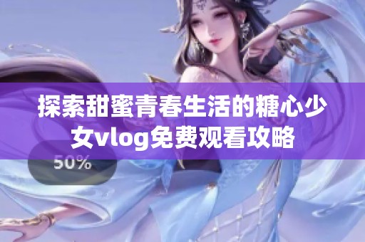 探索甜蜜青春生活的糖心少女vlog免费观看攻略